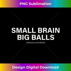 small brain big balls assholes live forever - contemporary png sublimation design - enhance your art with a dash of spice