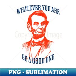 whatever you are be a good one - high-quality png sublimation download - enhance your apparel with stunning detail