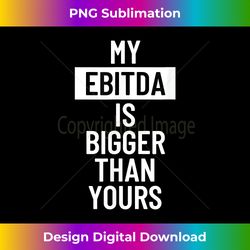 My EBITDA is bigger than yours - Classic Sublimation PNG File - Access the Spectrum of Sublimation Artistry