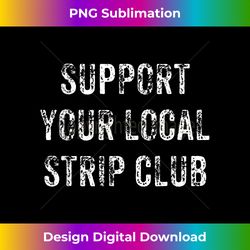 Funny Support Your Local Strip Club Gift - Sleek Sublimation PNG Download - Tailor-Made for Sublimation Craftsmanship