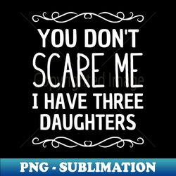 You dont scare me I have three daughters - Exclusive PNG Sublimation Download - Perfect for Sublimation Art