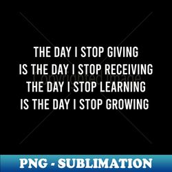 The Day I Stop Giving Is The Day I Stop Receiving The Day - Elegant Sublimation PNG Download - Bold & Eye-catching