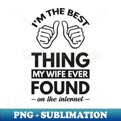 im the best thing my wife ever found on the internet - funny simple black and white husband quotes sayings meme sarcastic satire - aesthetic sublimation digital file - boost your success with this inspirational png download