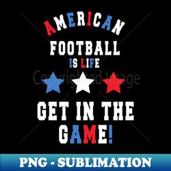 american football is life get in the game - artistic sublimation digital file - unleash your inner rebellion