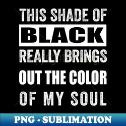 THIS SHADE OF BLACK REALLY BRINGS OUT THE COLOR OF MY SOUL  SARCASTIC QUOTE - PNG Transparent Digital Download File for Sublimation - Unleash Your Inner Rebellion
