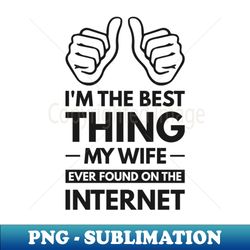 im the best thing my wife ever found on the internet - funny simple black and white husband quotes sayings meme sarcastic satire - png transparent sublimation design - unleash your creativity