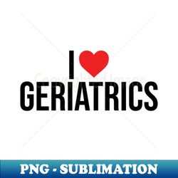 I love Geriatrics - Premium PNG Sublimation File - Vibrant and Eye-Catching Typography