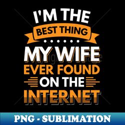 im the best thing my wife ever found on the internet - funny simple black and white husband quotes sayings meme sarcastic satire - png sublimation digital download - perfect for sublimation mastery