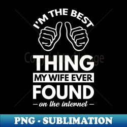im the best thing my wife ever found on the internet - funny simple black and white husband quotes sayings meme sarcastic satire - aesthetic sublimation digital file - unlock vibrant sublimation designs