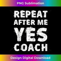 Repeat After Me Yes Coach Funny Coaching Gift Idea Tee Tank Top - Bespoke Sublimation Digital File - Channel Your Creative Rebel