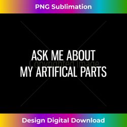Ask Me About My Artificial Parts Knee and Hip Gift T - Contemporary PNG Sublimation Design - Elevate Your Style with Intricate Details