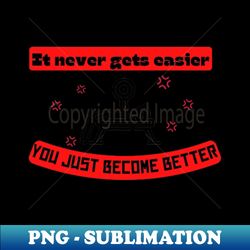 It never gets easier you just become better Quote - PNG Sublimation Digital Download - Unleash Your Creativity