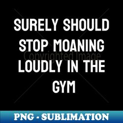 Surely should stop moaning loudly in the gym - PNG Transparent Sublimation Design - Add a Festive Touch to Every Day