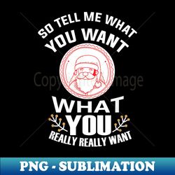 so tell me what you want really want santa christmas humor - png transparent sublimation file - unleash your inner rebellion