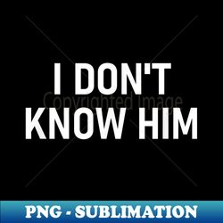 I Don't Know Him, Funny, Jokes, Sarcastic - Trendy Sublimation Digital Download - Spice Up Your Sublimation Projects