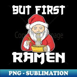 But First Ramen - Funny Santa Claus Christmas Ramen - Premium Sublimation Digital Download - Defying the Norms