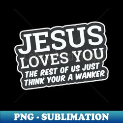 Jesus Loves You The rest of us Just think your a wanker - Exclusive PNG Sublimation Download - Bring Your Designs to Life