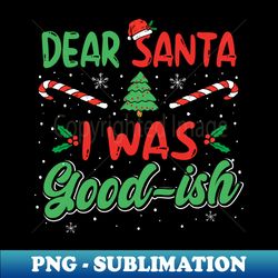 Dear Santa I Was Good-ish Cute Funny Christmas Vacation - PNG Transparent Sublimation Design - Instantly Transform Your Sublimation Projects