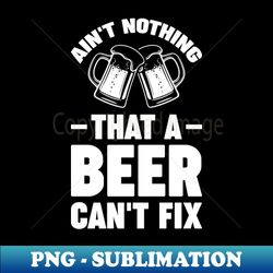 Aint nothing that a beer cant fix - Funny Hilarious Meme Satire Simple Black and White Beer Lover Gifts Presents Quotes Sayings - Exclusive PNG Sublimation Download - Create with Confidence
