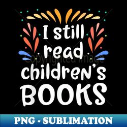 I Still Read Childrens Books Reading - Trendy Sublimation Digital Download - Boost Your Success with this Inspirational PNG Download