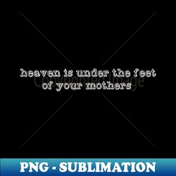 heaven is under the feet of your mothers - Professional Sublimation Digital Download - Stunning Sublimation Graphics