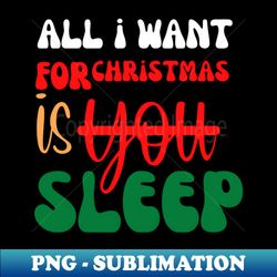 All i want for christmas is sleep - Exclusive Sublimation Digital File - Perfect for Sublimation Mastery