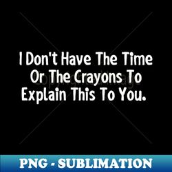 I dont have the time or the crayons to explain this to you - PNG Transparent Digital Download File for Sublimation - Boost Your Success with this Inspirational PNG Download