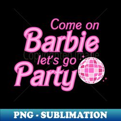 Come on Barbie Lets Go Party - PNG Transparent Sublimation Design - Perfect for Sublimation Mastery