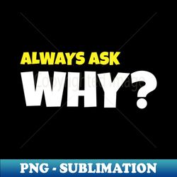 ALWAYS ASK WHY - Aesthetic Sublimation Digital File - Unlock Vibrant Sublimation Designs