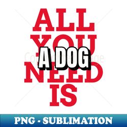 All you need is a dog mugs masks hoodies notebooks stickers pins - Aesthetic Sublimation Digital File - Perfect for Sublimation Mastery