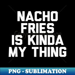 Nacho Fries Is Kinda My Thing Funny Fast Food - Decorative Sublimation PNG File - Unleash Your Creativity