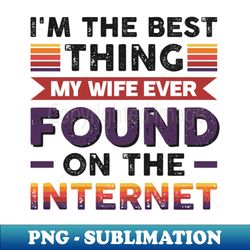 im the best thing my wife ever found on the internet - funny simple black and white husband quotes sayings meme sarcastic satire - signature sublimation png file - perfect for sublimation mastery