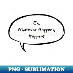 eh whatever happens happens  humor  witty  silly  funny qoutes - artistic sublimation digital file - instantly transform your sublimation projects