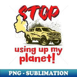 Stop using up my planet - Unique Sublimation PNG Download - Bring Your Designs to Life