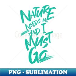 Nature Needs Me I Must Go Quote Motivational Inspirational - PNG Transparent Sublimation Design - Unlock Vibrant Sublimation Designs