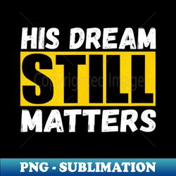 His Dream Still Matters Martin Luther King Jr. Day - Signature Sublimation PNG File - Add a Festive Touch to Every Day