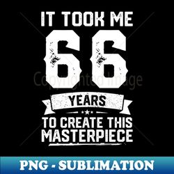 It Took Me 66 Years To Create This Masterpiece - Sublimation-Ready PNG File - Perfect for Creative Projects