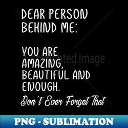 Dear Person Behind Me You Are Amazing Beautiful And Enough - Instant PNG Sublimation Download - Vibrant and Eye-Catching Typography