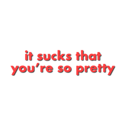 It sucks that youre so pretty