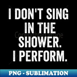 I Dont Sing In The Shower I Perform - Premium Sublimation Digital Download - Perfect for Personalization
