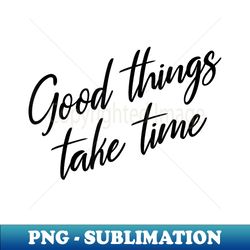 Good Things Take Time Positive Thinking Motivational - Premium PNG Sublimation File - Instantly Transform Your Sublimation Projects