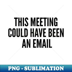 This Meeting Could Have Been An Email - Stylish Sublimation Digital Download - Perfect for Sublimation Mastery