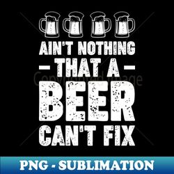 Aint nothing that a beer cant fix - Funny Hilarious Meme Satire Simple Black and White Beer Lover Gifts Presents Quotes Sayings - Premium PNG Sublimation File - Unleash Your Inner Rebellion