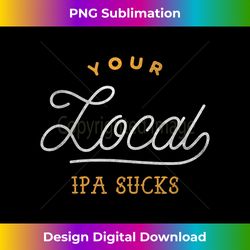 Your Local IPA Sucks Funny Craft Beer - Artisanal Sublimation PNG File - Tailor-Made for Sublimation Craftsmanship
