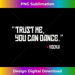 trust me, you can dance- vodka - edgy sublimation digital file - rapidly innovate your artistic vision