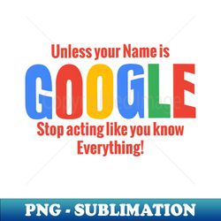 Stop Acting like Google - Exclusive Sublimation Digital File - Capture Imagination with Every Detail