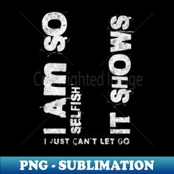 i am so selfish it shows i just cant let go white letter - exclusive png sublimation download - perfect for sublimation art