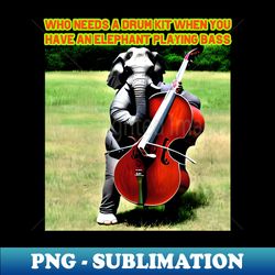 Who needs a drumkit when you have an elephant playing bass - Instant PNG Sublimation Download - Fashionable and Fearless