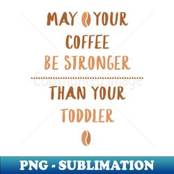 May Your Coffee Be Stronger Than Your Toddler Coffee Lover T-Shirt Mom T For Mom Funny Mother Toddler Mommy Mama - PNG Sublimation Digital Download - Perfect for Sublimation Mastery