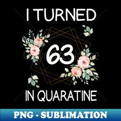 I Turned 63 In Quarantine Floral - Decorative Sublimation PNG File - Perfect for Creative Projects